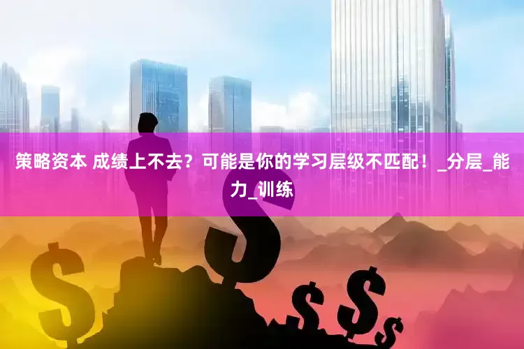 策略资本 成绩上不去？可能是你的学习层级不匹配！_分层_能力_训练