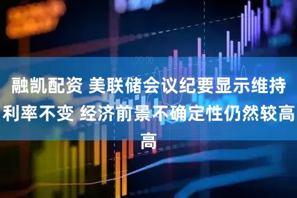 融凯配资 美联储会议纪要显示维持利率不变 经济前景不确定性仍然较高