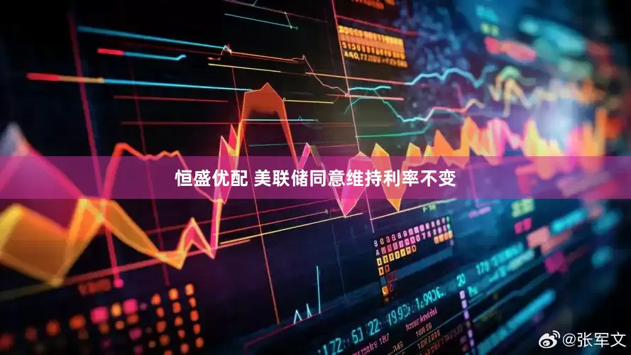 恒盛优配 美联储同意维持利率不变