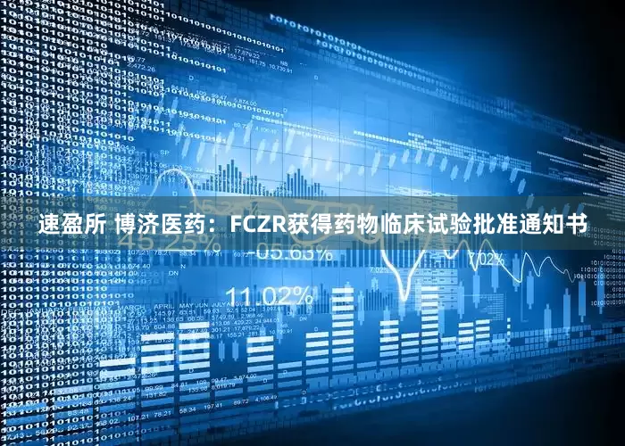 速盈所 博济医药：FCZR获得药物临床试验批准通知书
