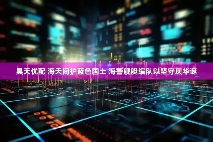 昊天优配 海天间护蓝色国土 海警舰艇编队以坚守庆华诞