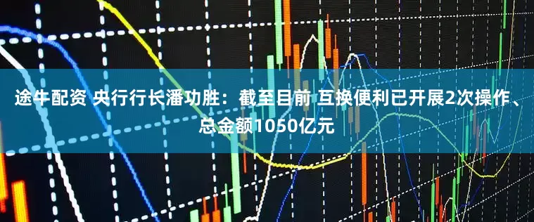 途牛配资 央行行长潘功胜：截至目前 互换便利已开展2次操作、总金额1050亿元