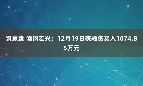 聚赢盘 酒钢宏兴：12月19日获融资买入1074.85万元