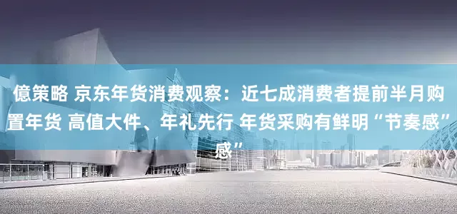 億策略 京东年货消费观察:近七成消费者提前半月购置年货 高值大件、年礼先行 年货采购有鲜明“节奏感”