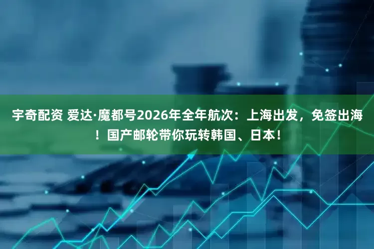 宇奇配资 爱达·魔都号2026年全年航次：上海出发，免签出海！国产邮轮带你玩转韩国、日本！