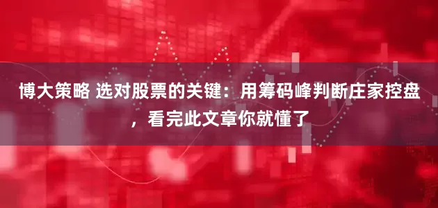 博大策略 选对股票的关键：用筹码峰判断庄家控盘，看完此文章你就懂了