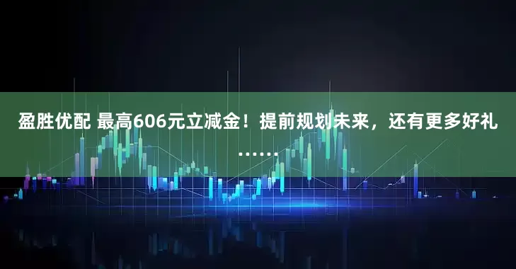 盈胜优配 最高606元立减金！提前规划未来，还有更多好礼……