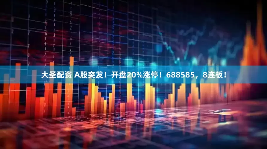 大圣配资 A股突发！开盘20%涨停！688585，8连板！