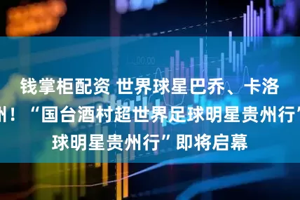 钱掌柜配资 世界球星巴乔、卡洛斯空降贵州！“国台酒村超世界足球明星贵州行”即将启幕