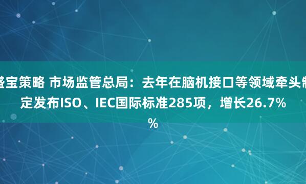 盛宝策略 市场监管总局：去年在脑机接口等领域牵头制定发布ISO、IEC国际标准285项，增长26.7%